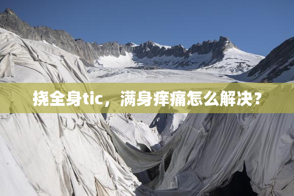 挠全身tic，满身痒痛怎么解决？