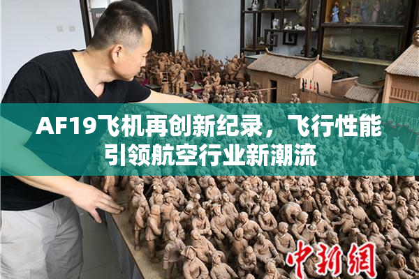 AF19飞机再创新纪录，飞行性能引领航空行业新潮流