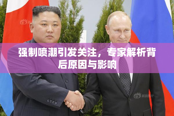 强制喷潮引发关注，专家解析背后原因与影响