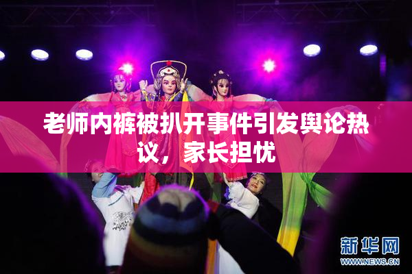 老师内裤被扒开事件引发舆论热议，家长担忧