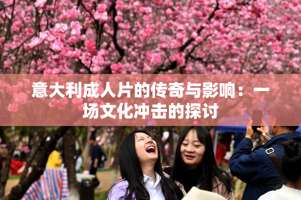 意大利成人片的传奇与影响：一场文化冲击的探讨