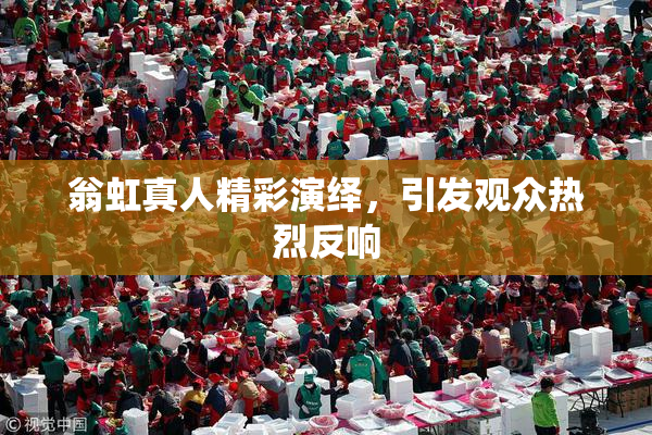 翁虹真人精彩演绎，引发观众热烈反响