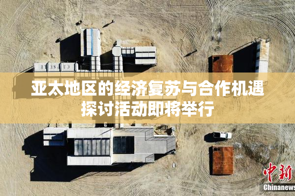 亚太地区的经济复苏与合作机遇探讨活动即将举行