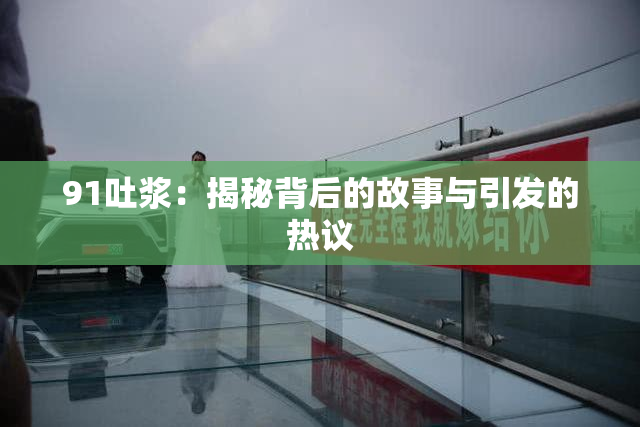 91吐浆：揭秘背后的故事与引发的热议