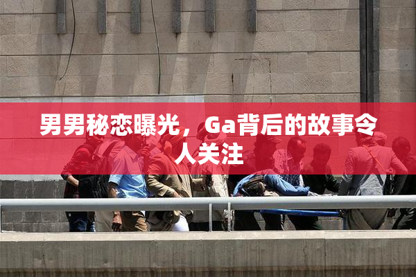男男秘恋曝光，Ga背后的故事令人关注
