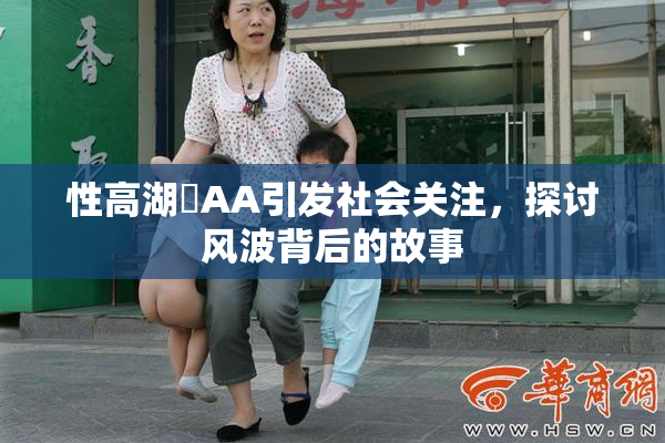性高湖婬AA引发社会关注，探讨风波背后的故事