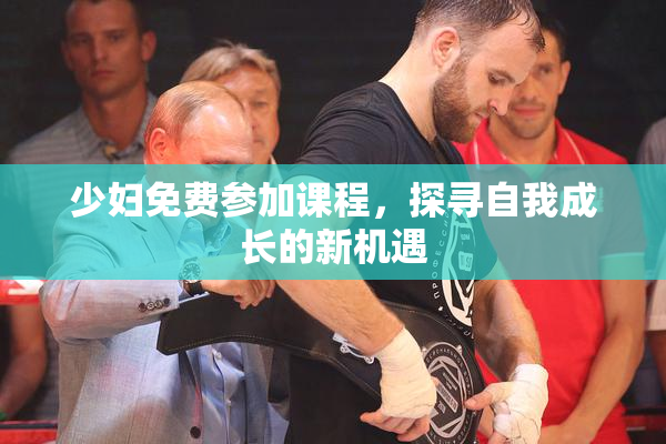 少妇免费参加课程，探寻自我成长的新机遇
