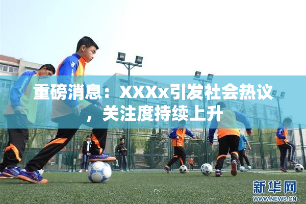 重磅消息：XXXx引发社会热议，关注度持续上升