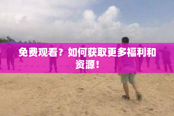 免费观看？如何获取更多福利和资源！