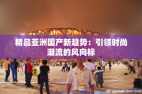 精品亚洲国产新趋势：引领时尚潮流的风向标