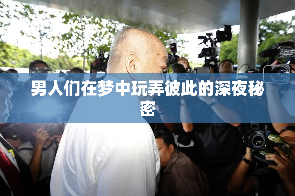 男人们在梦中玩弄彼此的深夜秘密