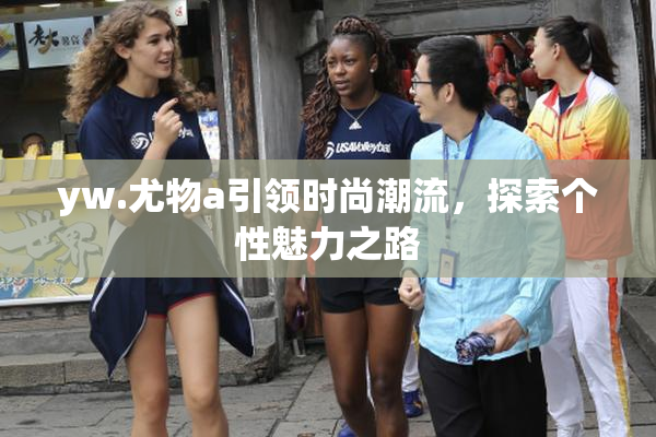 yw.尤物a引领时尚潮流，探索个性魅力之路