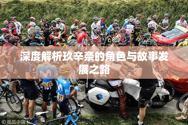 深度解析玖辛奈的角色与故事发展之路