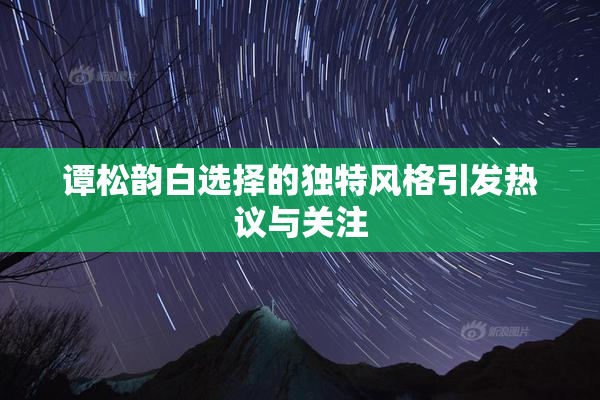 谭松韵白选择的独特风格引发热议与关注