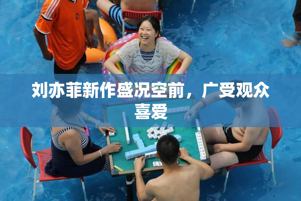 刘亦菲新作盛况空前，广受观众喜爱