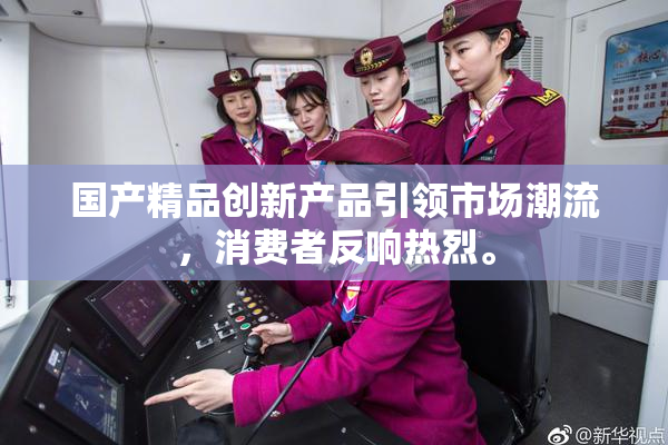 国产精品创新产品引领市场潮流，消费者反响热烈。