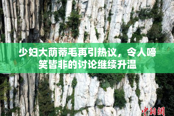 少妇大荫蒂毛再引热议，令人啼笑皆非的讨论继续升温