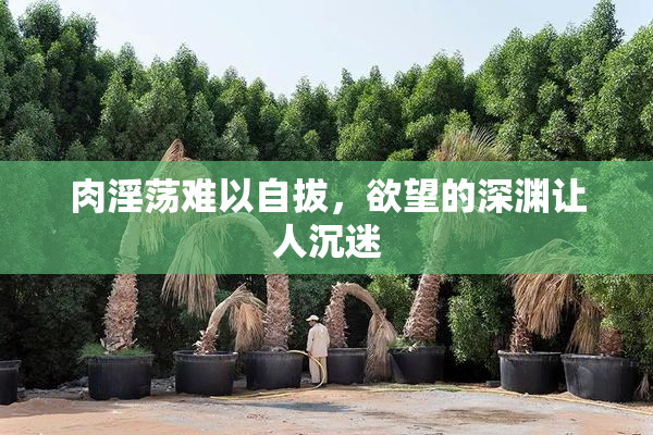 肉淫荡难以自拔，欲望的深渊让人沉迷