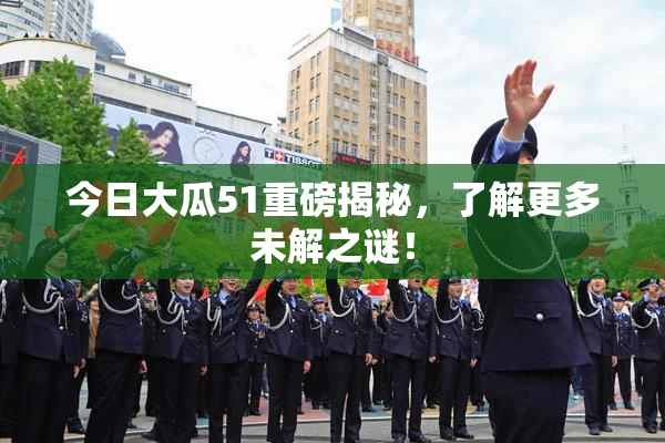 今日大瓜51重磅揭秘，了解更多未解之谜！