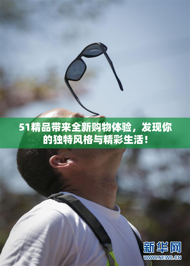 51精品带来全新购物体验，发现你的独特风格与精彩生活！