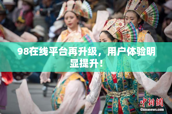 98在线平台再升级，用户体验明显提升！