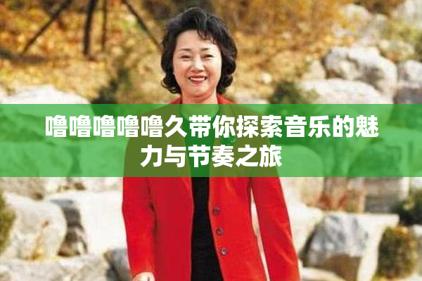 噜噜噜噜噜久带你探索音乐的魅力与节奏之旅