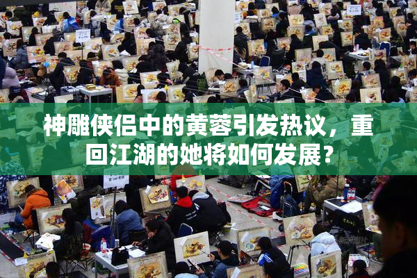 神雕侠侣中的黄蓉引发热议，重回江湖的她将如何发展？