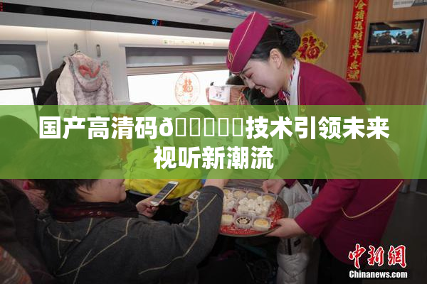 国产高清码🔞❌‌技术引领未来视听新潮流
