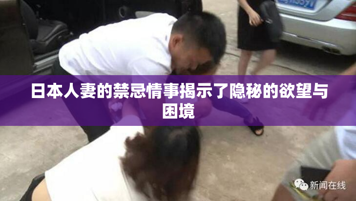 日本人妻的禁忌情事揭示了隐秘的欲望与困境