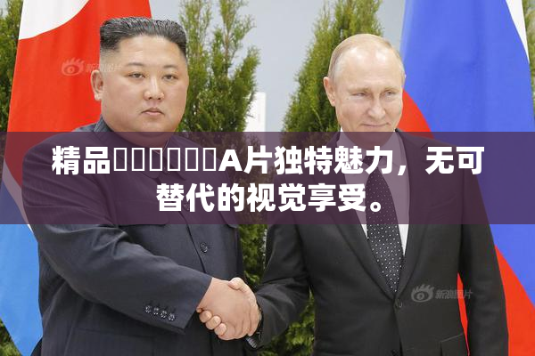 精品❌‌❌‌❌‌A片独特魅力，无可替代的视觉享受。