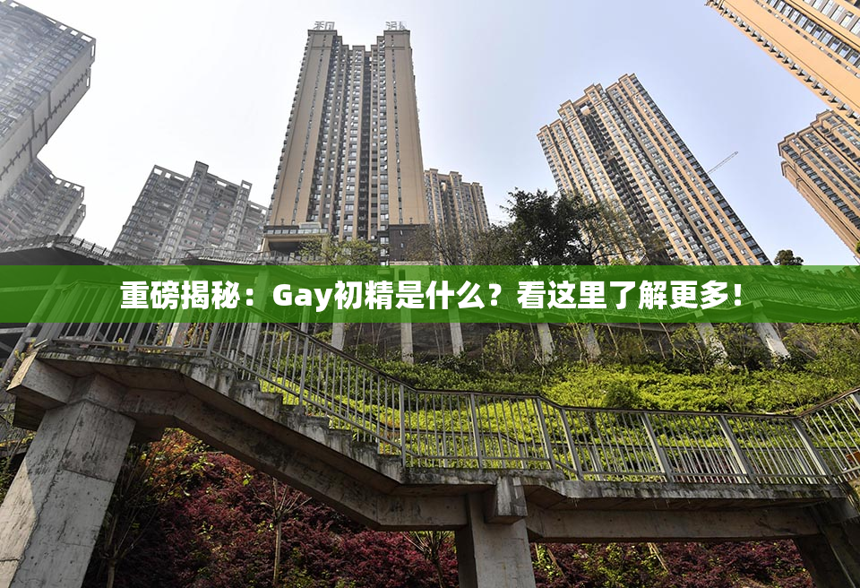 重磅揭秘：Gay初精是什么？看这里了解更多！