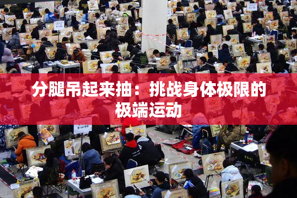 分腿吊起来抽：挑战身体极限的极端运动