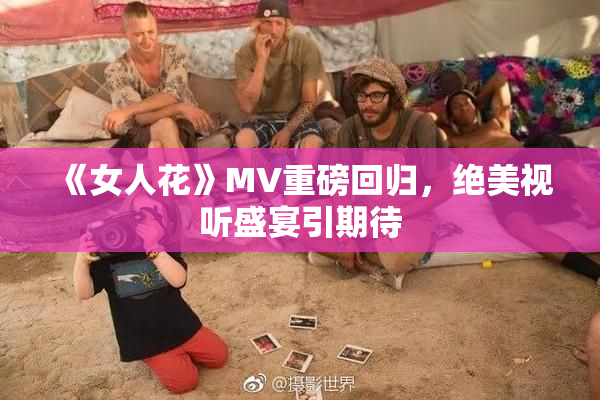 《女人花》MV重磅回归，绝美视听盛宴引期待