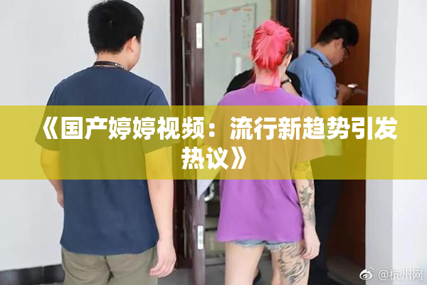 《国产婷婷视频：流行新趋势引发热议》