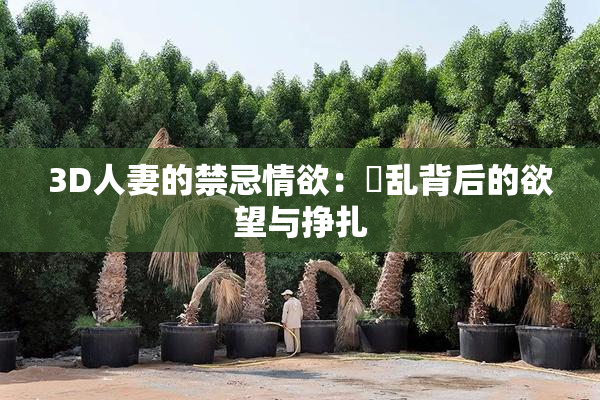 3D人妻的禁忌情欲：婬乱背后的欲望与挣扎