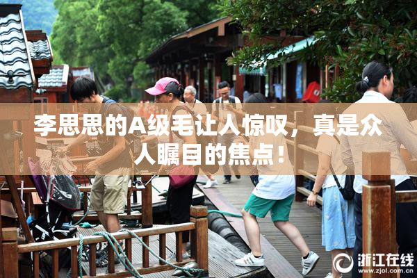 李思思的A级毛让人惊叹，真是众人瞩目的焦点！
