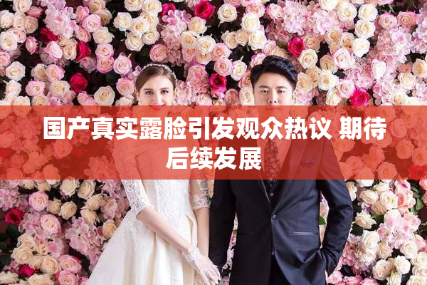 国产真实露脸引发观众热议 期待后续发展