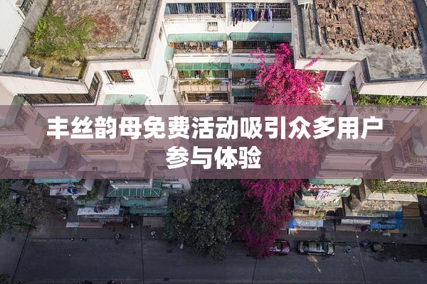 丰丝韵母免费活动吸引众多用户参与体验