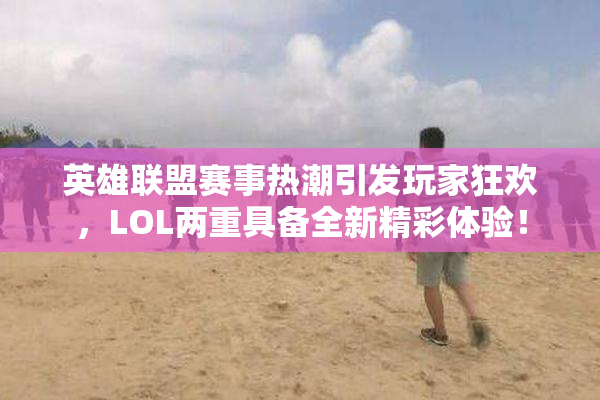 英雄联盟赛事热潮引发玩家狂欢，LOL两重具备全新精彩体验！