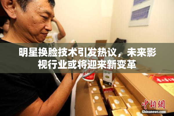 明星换脸技术引发热议，未来影视行业或将迎来新变革