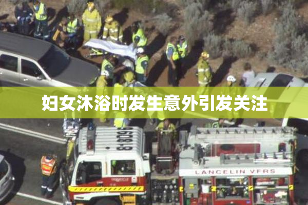 妇女沐浴时发生意外引发关注