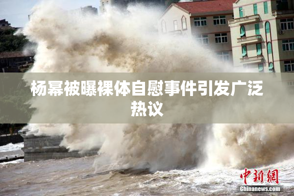 杨幂被曝裸体自慰事件引发广泛热议