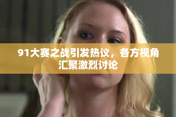 91大赛之战引发热议，各方视角汇聚激烈讨论
