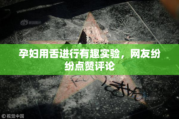 孕妇用舌进行有趣实验，网友纷纷点赞评论