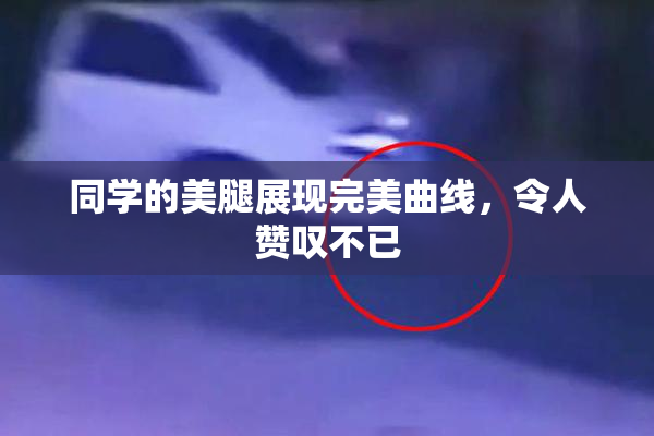 同学的美腿展现完美曲线，令人赞叹不已