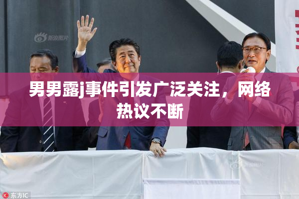 男男露j事件引发广泛关注，网络热议不断
