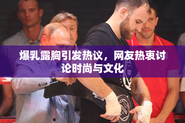 爆乳露胸引发热议，网友热衷讨论时尚与文化