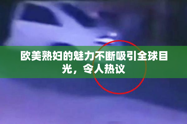 欧美熟妇的魅力不断吸引全球目光，令人热议