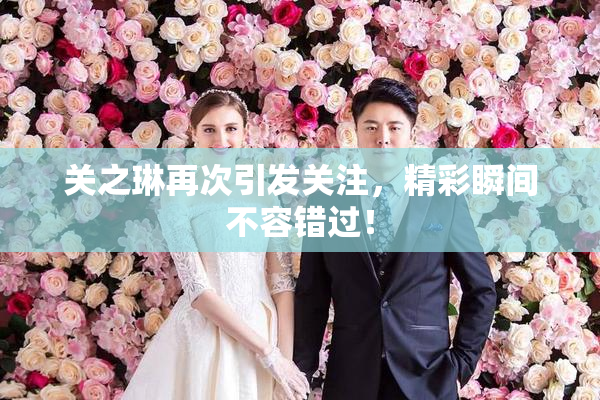 关之琳再次引发关注，精彩瞬间不容错过！