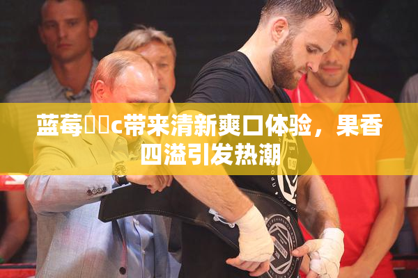 蓝莓❌‌c带来清新爽口体验，果香四溢引发热潮